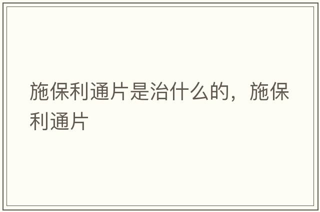 施保利通片是治什么的，施保利通片