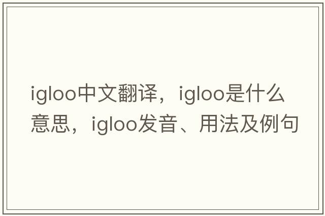 igloo中文翻譯，igloo是什么意思，igloo發(fā)音、用法及例句