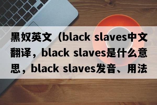 黑奴英文（black slaves中文翻譯，black slaves是什么意思，black slaves發(fā)音、用法及例句）