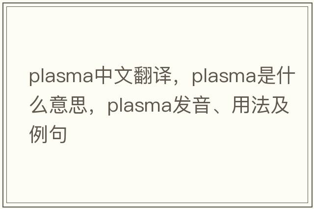 plasma中文翻譯，plasma是什么意思，plasma發(fā)音、用法及例句