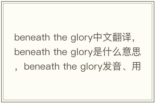 beneath the glory中文翻譯，beneath the glory是什么意思，beneath the glory發(fā)音、用法及例句