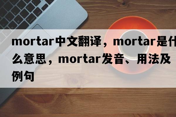 mortar中文翻譯，mortar是什么意思，mortar發(fā)音、用法及例句