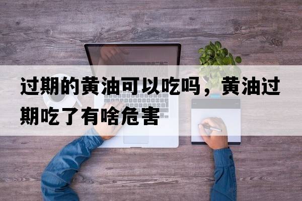 過(guò)期的黃油可以吃嗎，黃油過(guò)期吃了有啥危害