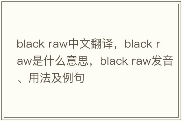 black raw中文翻譯，black raw是什么意思，black raw發(fā)音、用法及例句