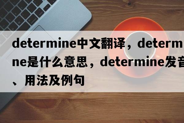 determine中文翻譯，determine是什么意思，determine發(fā)音、用法及例句
