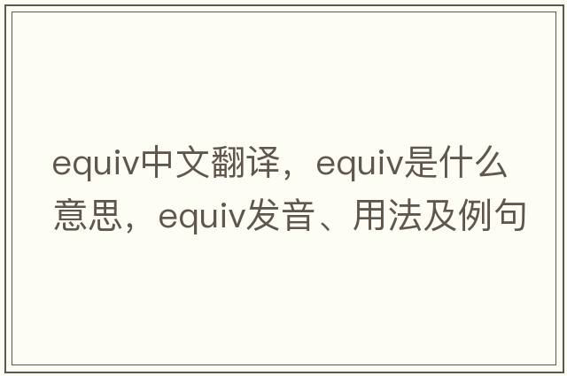 equiv中文翻譯，equiv是什么意思，equiv發(fā)音、用法及例句