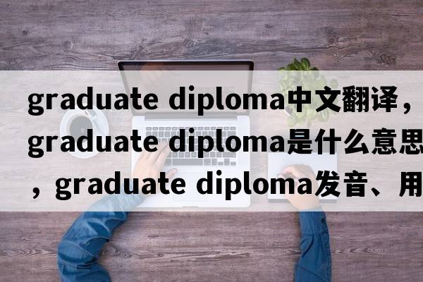 graduate diploma中文翻譯，graduate diploma是什么意思，graduate diploma發(fā)音、用法及例句