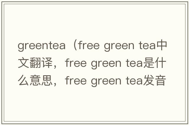 greentea（free green tea中文翻譯，free green tea是什么意思，free green tea發(fā)音、用法及例句）