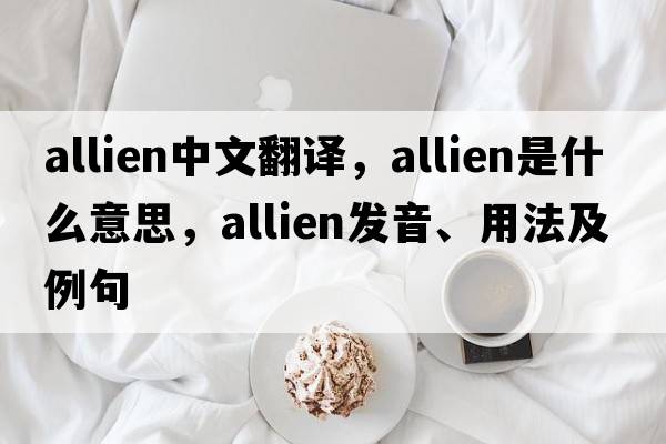 allien中文翻譯，allien是什么意思，allien發(fā)音、用法及例句