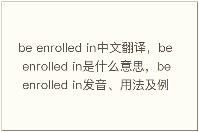 be enrolled in中文翻譯，be enrolled in是什么意思，be enrolled in發(fā)音、用法及例句