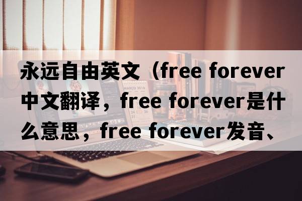 永遠自由英文（free forever中文翻譯，free forever是什么意思，free forever發(fā)音、用法及例句）