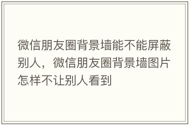 微信朋友圈背景墻能不能屏蔽別人，微信朋友圈背景墻圖片怎樣不讓別人看到