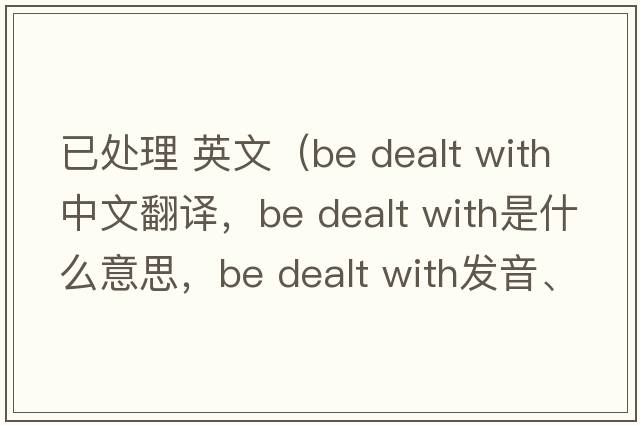 已處理 英文（be dealt with中文翻譯，be dealt with是什么意思，be dealt with發(fā)音、用法及例句）