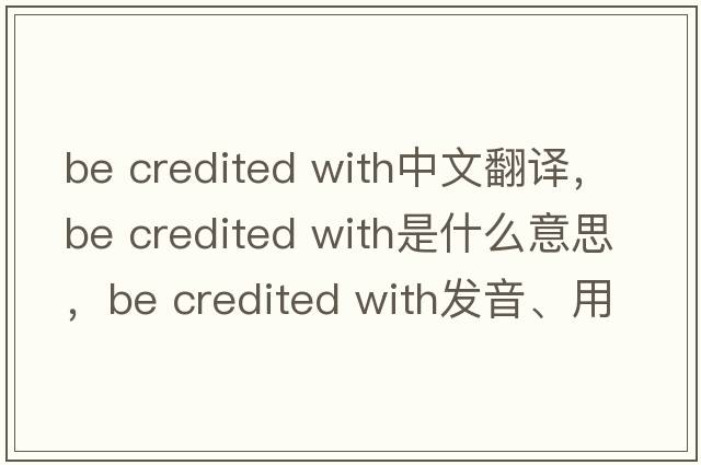 be credited with中文翻譯，be credited with是什么意思，be credited with發(fā)音、用法及例句
