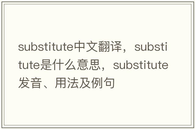substitute中文翻譯，substitute是什么意思，substitute發(fā)音、用法及例句