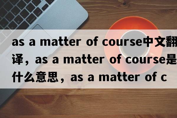as a matter of course中文翻譯，as a matter of course是什么意思，as a matter of course發(fā)音、用法及例句