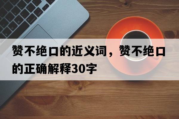 贊不絕口的近義詞，贊不絕口的正確解釋30字