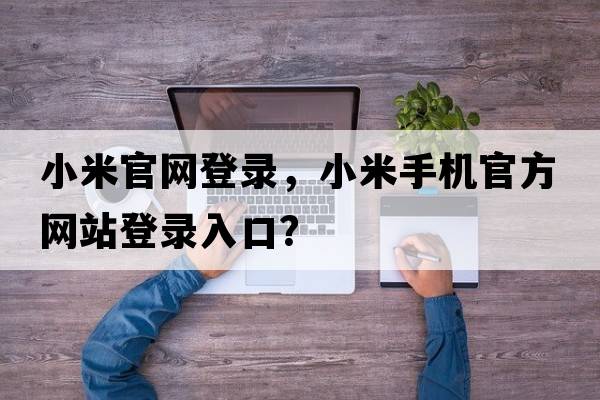 小米官網(wǎng)登錄，小米手機官方網(wǎng)站登錄入口？