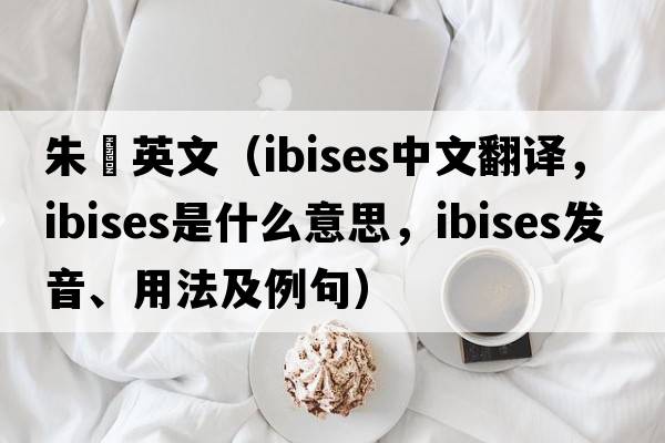 朱鹮英文（ibises中文翻譯，ibises是什么意思，ibises發(fā)音、用法及例句）
