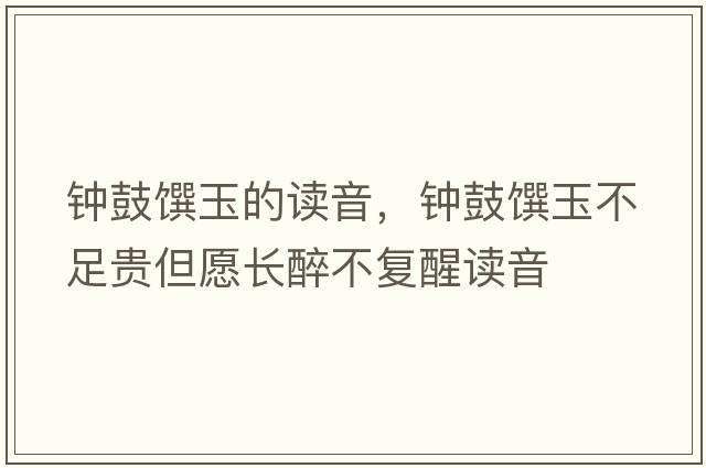 鐘鼓饌玉的讀音，鐘鼓饌玉不足貴但愿長(cháng)醉不復醒讀音