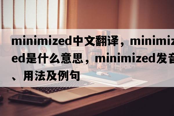 minimized中文翻譯，minimized是什么意思，minimized發(fā)音、用法及例句