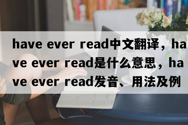 have ever read中文翻譯，have ever read是什么意思，have ever read發(fā)音、用法及例句