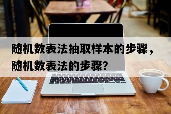 隨機數表法抽取樣本的步驟，隨機數表法的步驟？