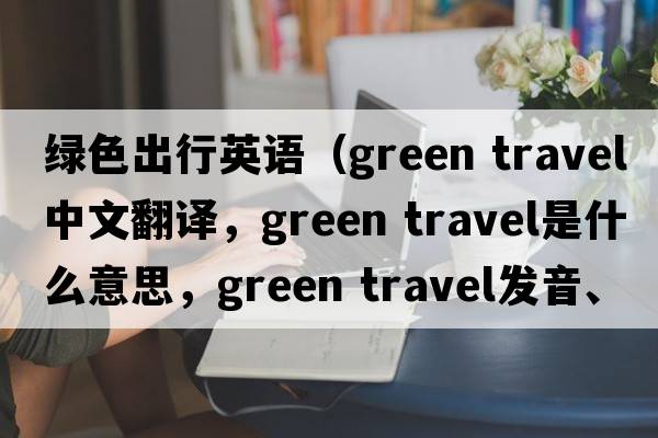 綠色出行英語(yǔ)（green travel中文翻譯，green travel是什么意思，green travel發(fā)音、用法及例句）