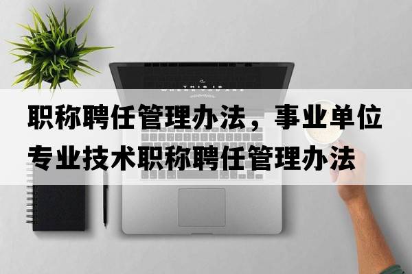 職稱(chēng)聘任管理辦法，事業(yè)單位專(zhuān)業(yè)技術(shù)職稱(chēng)聘任管理辦法