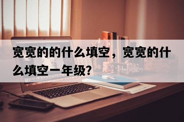 寬寬的的什么填空，寬寬的什么填空一年級？