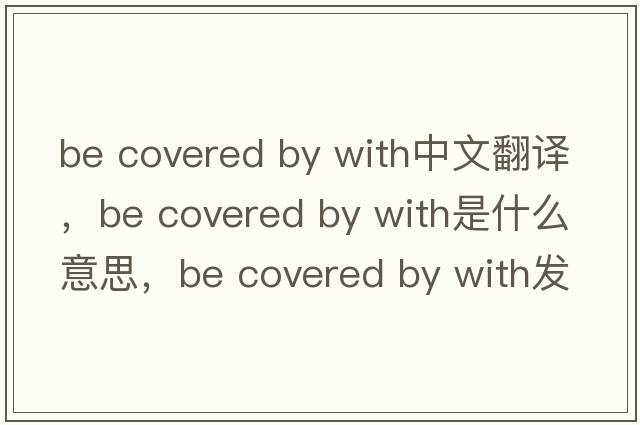 be covered by with中文翻譯，be covered by with是什么意思，be covered by with發(fā)音、用法及例句