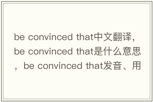 be convinced that中文翻譯，be convinced that是什么意思，be convinced that發(fā)音、用法及例句