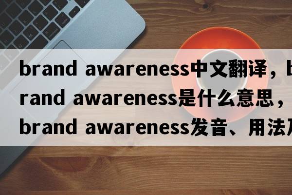 brand awareness中文翻譯，brand awareness是什么意思，brand awareness發(fā)音、用法及例句