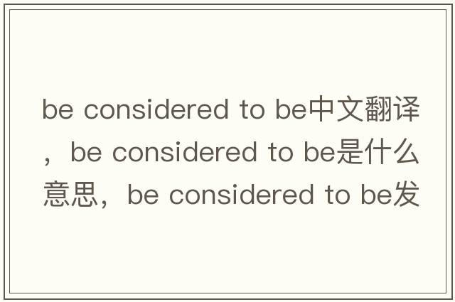 be considered to be中文翻譯，be considered to be是什么意思，be considered to be發(fā)音、用法及例句