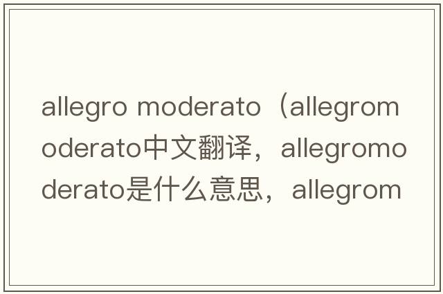 allegro moderato（allegromoderato中文翻譯，allegromoderato是什么意思，allegromoderato發(fā)音、用法及例句）