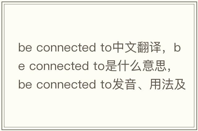be connected to中文翻譯，be connected to是什么意思，be connected to發(fā)音、用法及例句