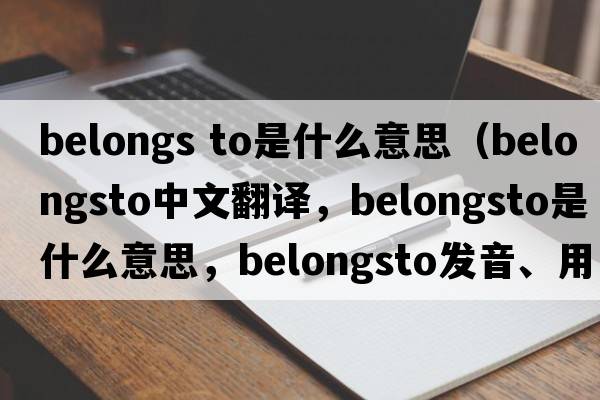 belongs to是什么意思（belongsto中文翻譯，belongsto是什么意思，belongsto發(fā)音、用法及例句）