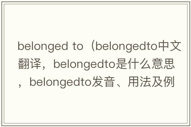 belonged to（belongedto中文翻譯，belongedto是什么意思，belongedto發(fā)音、用法及例句）
