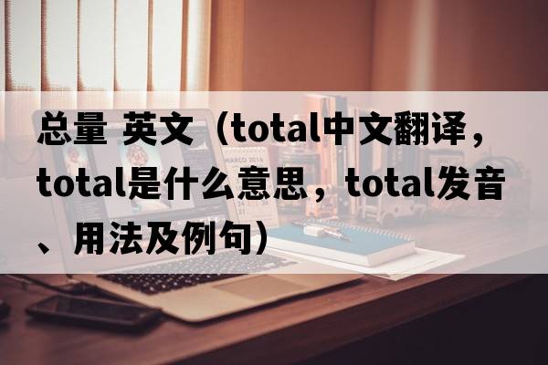 總量 英文（total中文翻譯，total是什么意思，total發(fā)音、用法及例句）