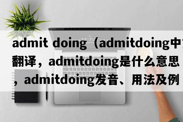 admit doing（admitdoing中文翻譯，admitdoing是什么意思，admitdoing發(fā)音、用法及例句）