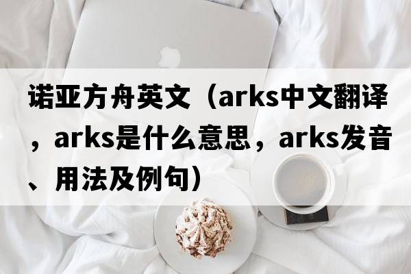 諾亞方舟英文（arks中文翻譯，arks是什么意思，arks發(fā)音、用法及例句）