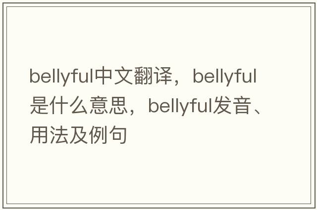bellyful中文翻譯，bellyful是什么意思，bellyful發(fā)音、用法及例句