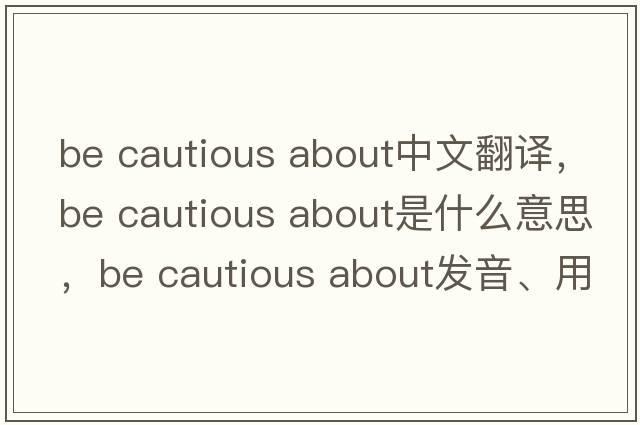 be cautious about中文翻譯，be cautious about是什么意思，be cautious about發(fā)音、用法及例句