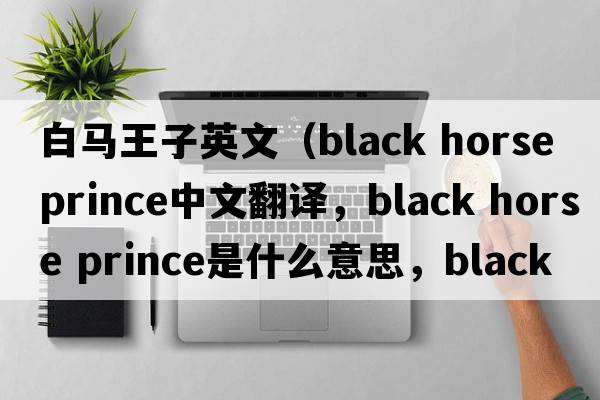 白馬王子英文（black horse prince中文翻譯，black horse prince是什么意思，black horse prince發(fā)音、用法及例句）