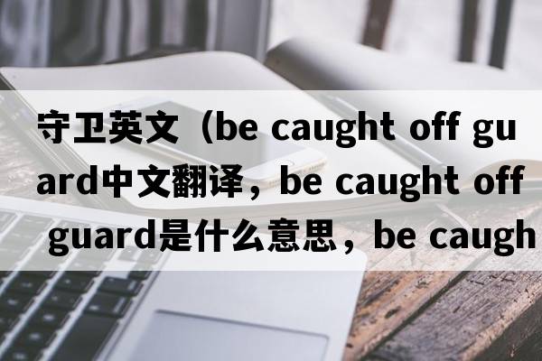 守衛英文（be caught off guard中文翻譯，be caught off guard是什么意思，be caught off guard發(fā)音、用法及例句）