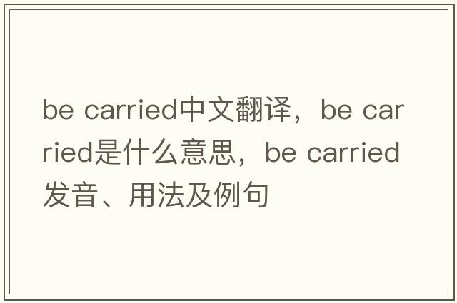 be carried中文翻譯，be carried是什么意思，be carried發(fā)音、用法及例句
