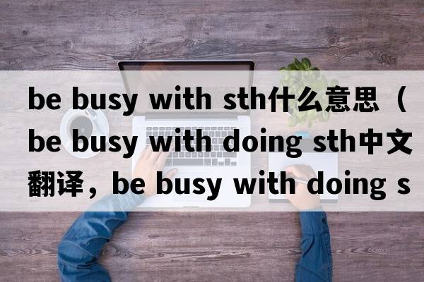 be busy with sth什么意思（be busy with doing sth中文翻譯，be busy with doing sth是什么意思，be busy with doing sth發(fā)音