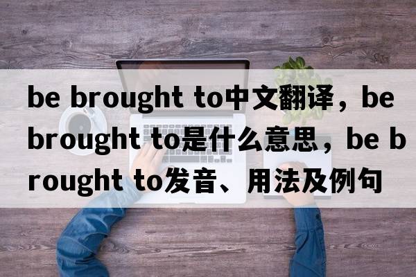 be brought to中文翻譯，be brought to是什么意思，be brought to發(fā)音、用法及例句