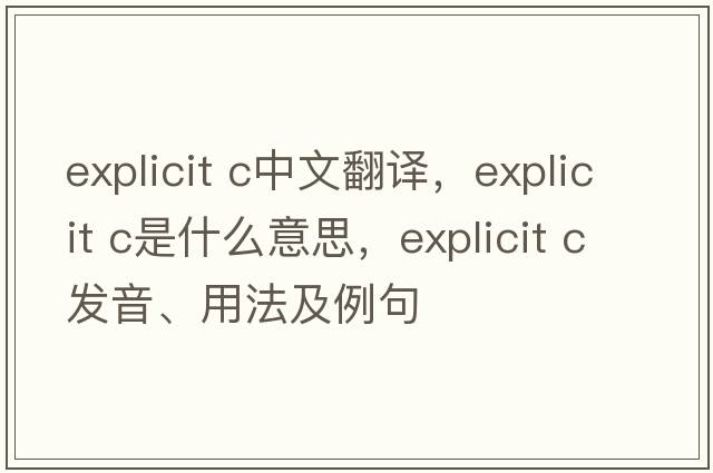 explicit c中文翻譯，explicit c是什么意思，explicit c發(fā)音、用法及例句