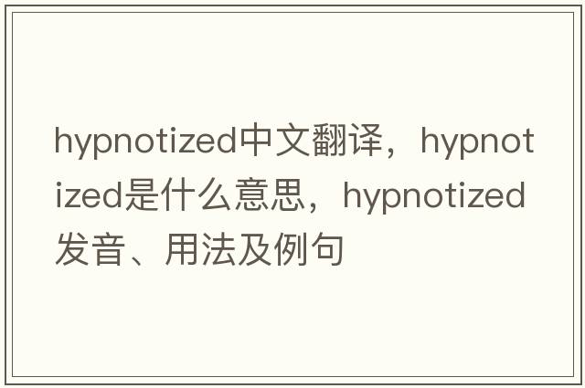 hypnotized中文翻譯，hypnotized是什么意思，hypnotized發(fā)音、用法及例句